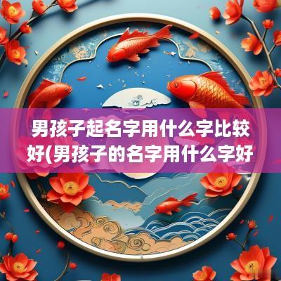 男孩子起名字用什么字比较好(男孩子的名字用什么字好)