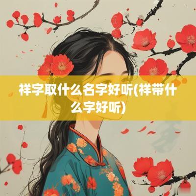 祥字取什么名字好听(祥带什么字好听)