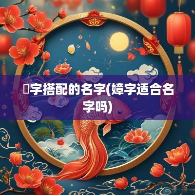 楒字搭配的名字(嫜字适合名字吗)