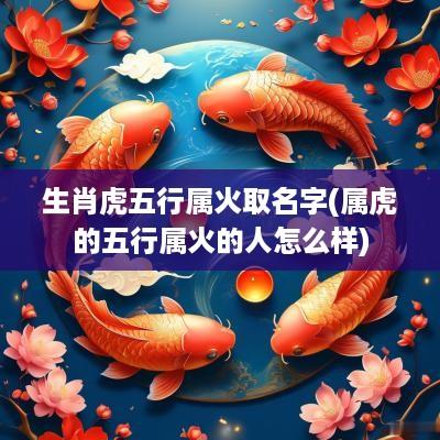 生肖虎五行属火取名字(属虎的五行属火的人怎么样)
