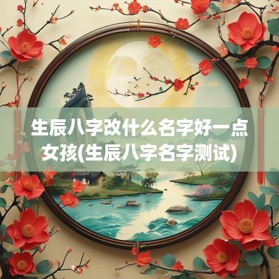 生辰八字改什么名字好一点女孩(生辰八字名字测试)