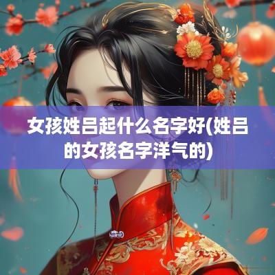 女孩姓吕起什么名字好(姓吕的女孩名字洋气的)