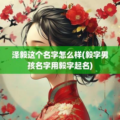 泽毅这个名字怎么样(毅字男孩名字用毅字起名)