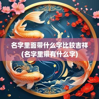 名字里面带什么字比较吉祥(名字里带有什么字)