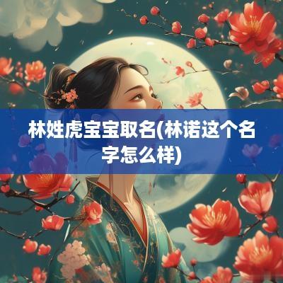 林姓虎宝宝取名(林诺这个名字怎么样)