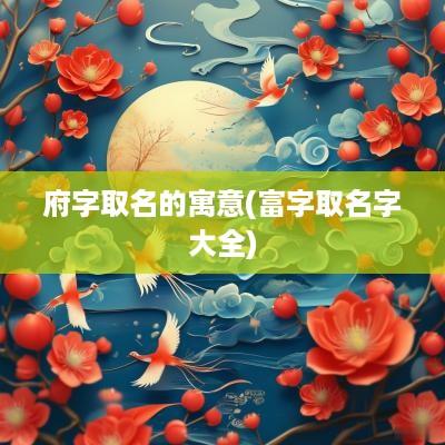 府字取名的寓意(富字取名字大全)