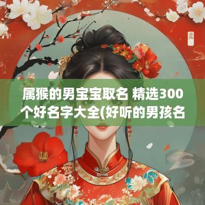 属猴的男宝宝取名 精选300个好名字大全(好听的男孩名字寓意最好)