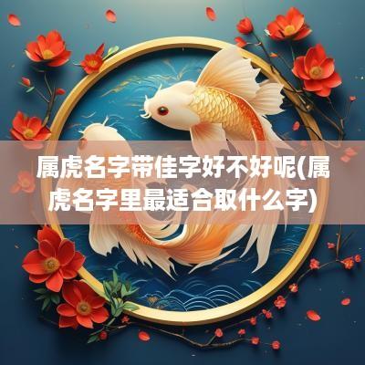 属虎名字带佳字好不好呢(属虎名字里最适合取什么字)