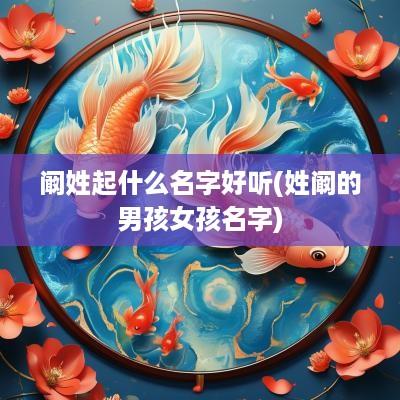 阚姓起什么名字好听(姓阚的男孩女孩名字)