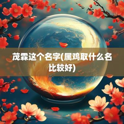 茂霖这个名字(属鸡取什么名比较好)