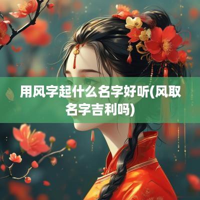 用风字起什么名字好听(风取名字吉利吗)