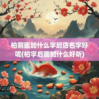 柏前面加什么字起店名字好呢(柏字后面加什么好听)