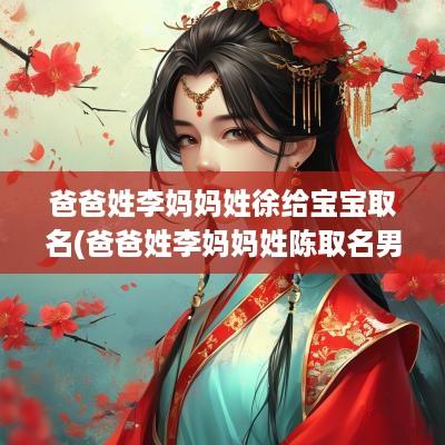 爸爸姓李妈妈姓徐给宝宝取名(爸爸姓李妈妈姓陈取名男孩)