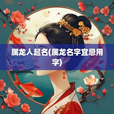 属龙人起名(属龙名字宜忌用字)