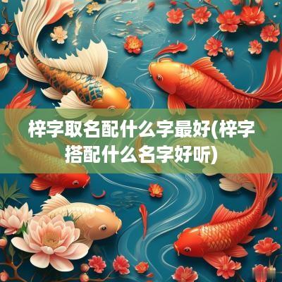 梓字取名配什么字最好(梓字搭配什么名字好听)