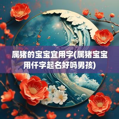 属猪的宝宝宜用字(属猪宝宝用仟字起名好吗男孩)