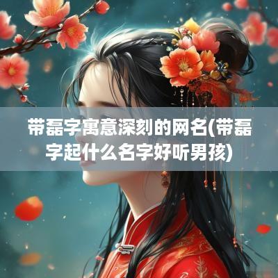 带磊字寓意深刻的网名(带磊字起什么名字好听男孩)