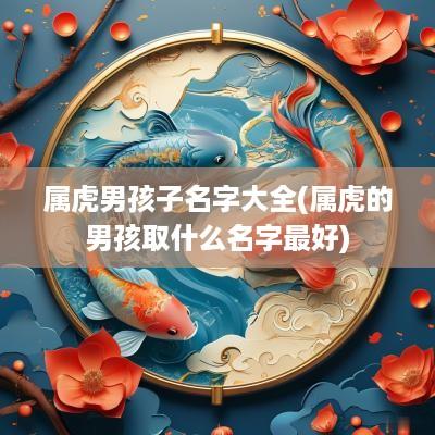 属虎男孩子名字大全(属虎的男孩取什么名字最好)