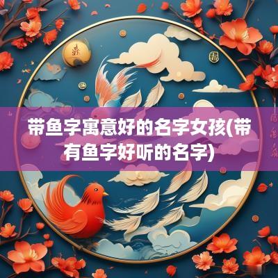 带鱼字寓意好的名字女孩(带有鱼字好听的名字)