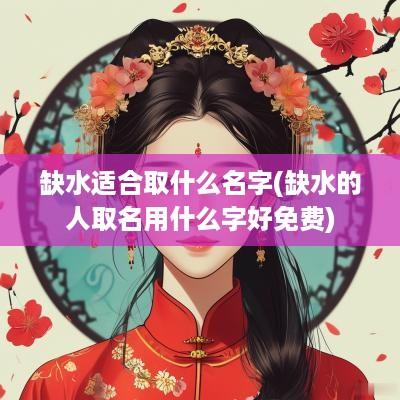 缺水适合取什么名字(缺水的人取名用什么字好免费)