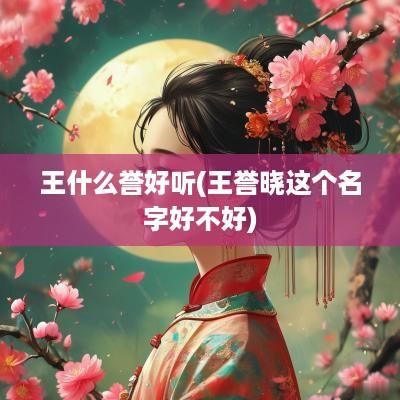 王什么誉好听(王誉晓这个名字好不好)