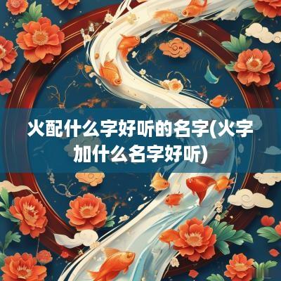 火配什么字好听的名字(火字加什么名字好听)