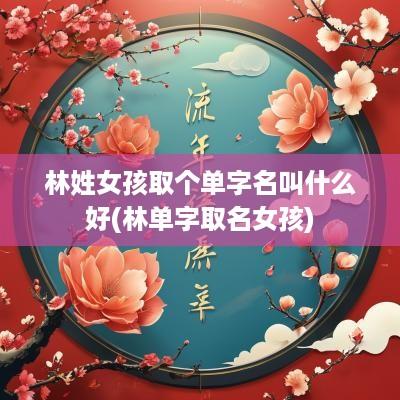 林姓女孩取个单字名叫什么好(林单字取名女孩)