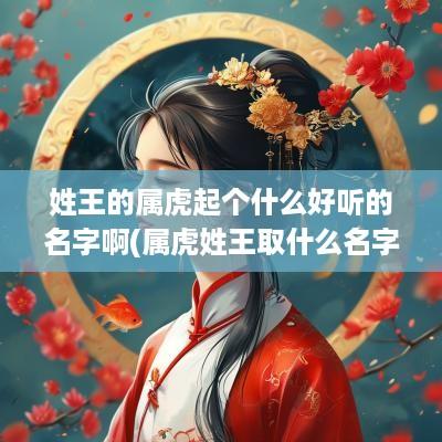 姓王的属虎起个什么好听的名字啊(属虎姓王取什么名字)