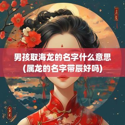 男孩取海龙的名字什么意思(属龙的名字带辰好吗)