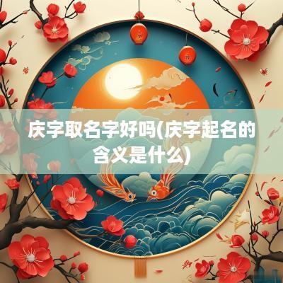 庆字取名字好吗(庆字起名的含义是什么)