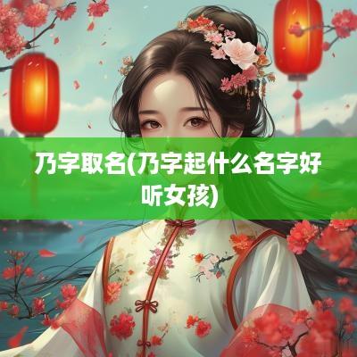 乃字取名(乃字起什么名字好听女孩)