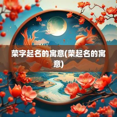 荣字起名的寓意(荣起名的寓意)