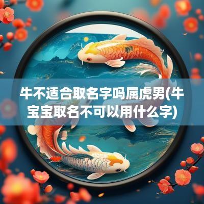 牛不适合取名字吗属虎男(牛宝宝取名不可以用什么字)