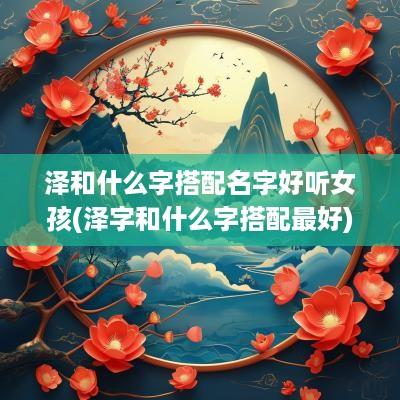 泽和什么字搭配名字好听女孩(泽字和什么字搭配最好)
