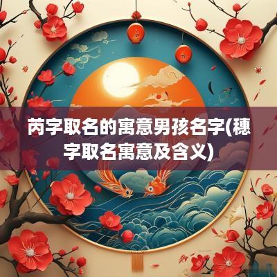芮字取名的寓意男孩名字(穗字取名寓意及含义)