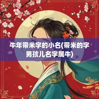蛇年带米字的小名(带米的字男孩儿名字属牛)