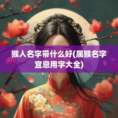 猴人名字带什么好(属猴名字宜忌用字大全)