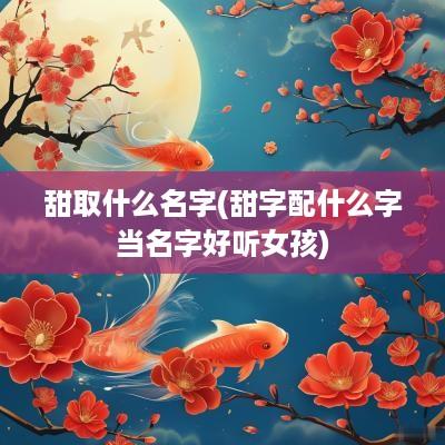 甜取什么名字(甜字配什么字当名字好听女孩)