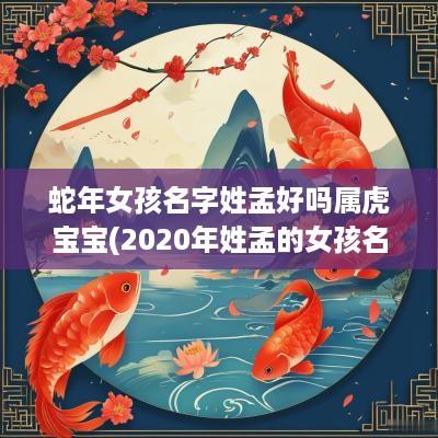 蛇年女孩名字姓孟好吗属虎宝宝(2025年姓孟的女孩名字)