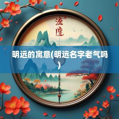 明远的寓意(明远名字老气吗)
