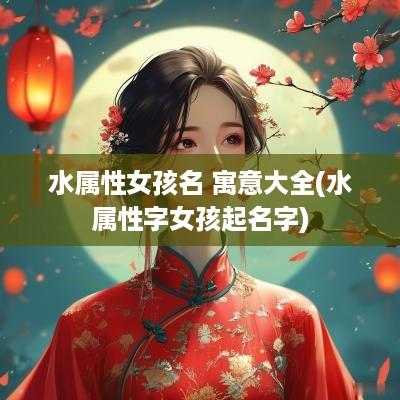 水属性女孩名 寓意大全(水属性字女孩起名字)