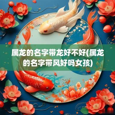 属龙的名字带龙好不好(属龙的名字带风好吗女孩)