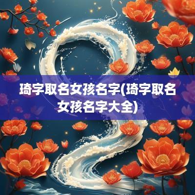 琦字取名女孩名字(琦字取名女孩名字大全)