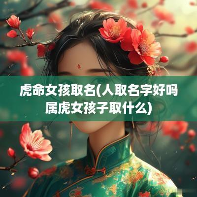 虎命女孩取名(人取名字好吗属虎女孩子取什么)