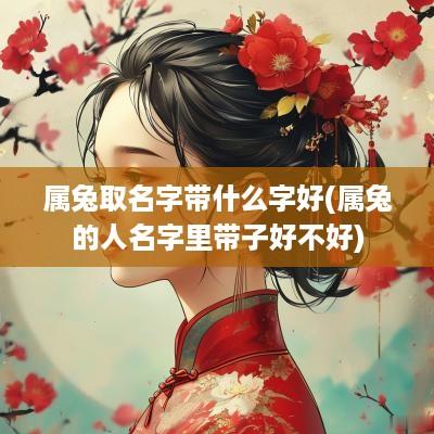 属兔取名字带什么字好(属兔的人名字里带子好不好)