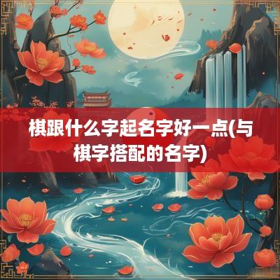 棋跟什么字起名字好一点(与棋字搭配的名字)