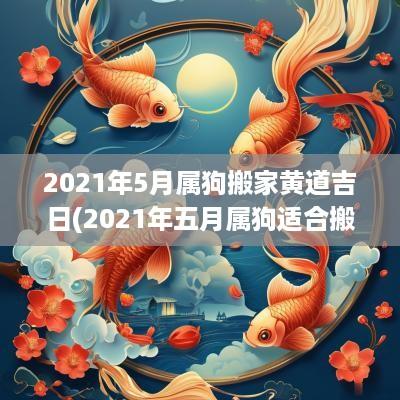 2025年5月属狗搬家黄道吉日(2025年五月属狗适合搬家)