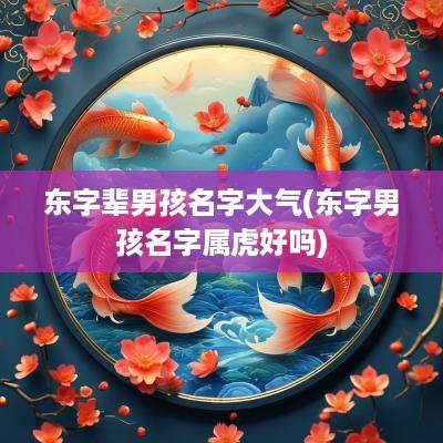 东字辈男孩名字大气(东字男孩名字属虎好吗)