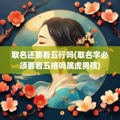 取名还要看五行吗(取名字必须要看五格吗属虎男孩)