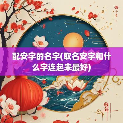 配安字的名字(取名安字和什么字连起来最好)